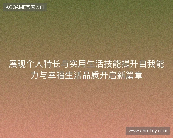 展现个人特长与实用生活技能提升自我能力与幸福生活品质开启新篇章