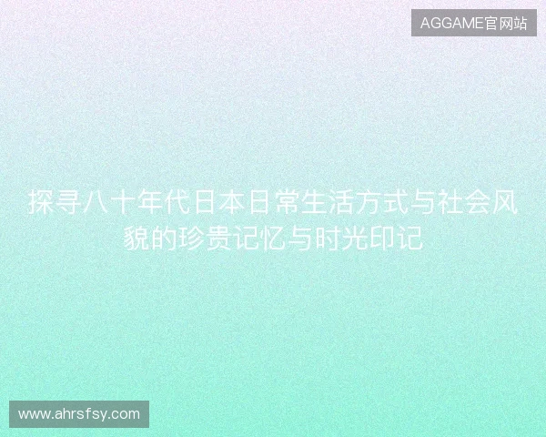 探寻八十年代日本日常生活方式与社会风貌的珍贵记忆与时光印记